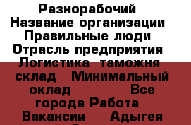 Разнорабочий › Название организации ­ Правильные люди › Отрасль предприятия ­ Логистика, таможня, склад › Минимальный оклад ­ 30 000 - Все города Работа » Вакансии   . Адыгея респ.,Адыгейск г.